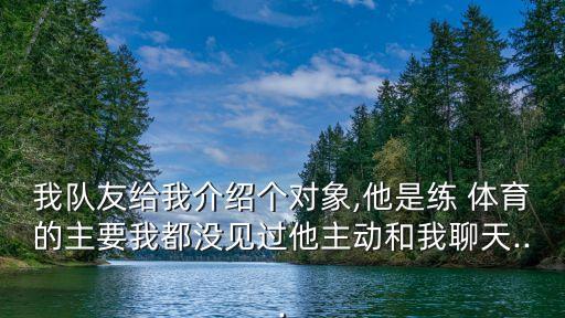 我隊(duì)友給我介紹個(gè)對(duì)象,他是練 體育的主要我都沒見過(guò)他主動(dòng)和我聊天...