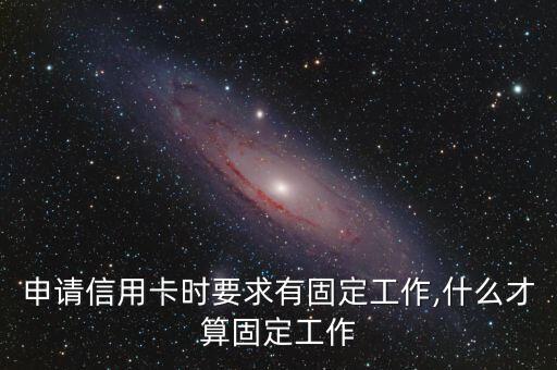 申請(qǐng)信用卡時(shí)要求有固定工作,什么才算固定工作