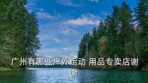  廣州有哪些戶外運動 用品專賣店謝謝