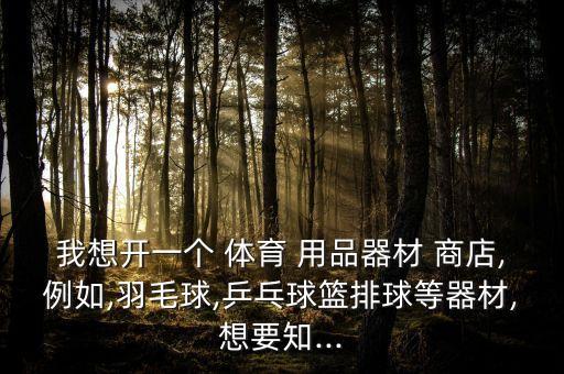 我想開一個(gè) 體育 用品器材 商店,例如,羽毛球,乒乓球籃排球等器材,想要知...