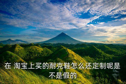 在 淘寶上買的耐克鞋怎么還定制呢是不是假的
