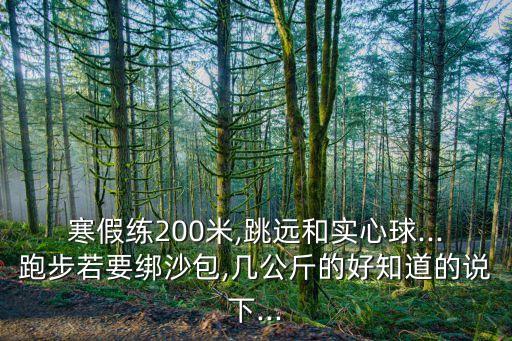 寒假練200米,跳遠(yuǎn)和實(shí)心球...跑步若要綁沙包,幾公斤的好知道的說下...