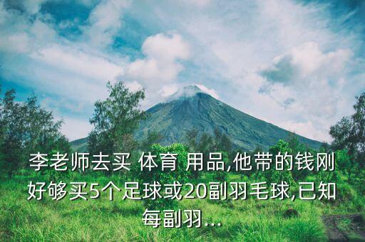 李老師去買 體育 用品,他帶的錢剛好夠買5個(gè)足球或20副羽毛球,已知每副羽...