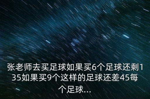 張老師去買足球如果買6個足球還剩135如果買9個這樣的足球還差45每個足球...