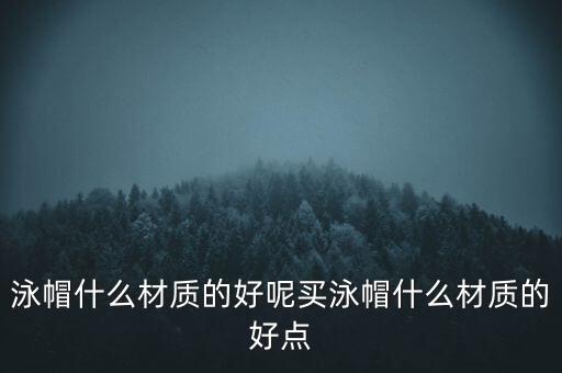 泳帽什么材質(zhì)的好呢買(mǎi)泳帽什么材質(zhì)的好點(diǎn)