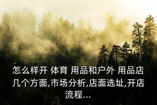 怎么樣開 體育 用品和戶外 用品店幾個方面,市場分析,店面選址,開店流程...