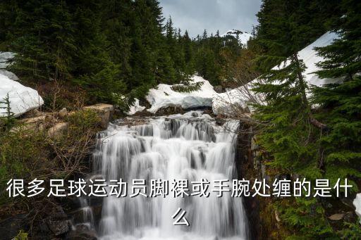 很多足球運動員腳裸或手腕處纏的是什么