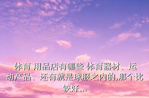  體育 用品店有哪些 體育器材、運動產(chǎn)品、還有就是球服之內(nèi)的,那個比較好...