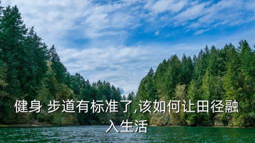 健身 步道有標(biāo)準(zhǔn)了,該如何讓田徑融入生活