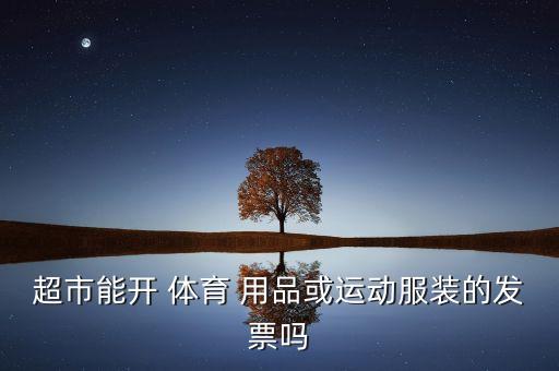 超市能開 體育 用品或運(yùn)動(dòng)服裝的發(fā)票嗎