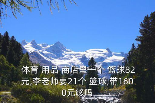  體育 用品 商店里一個(gè) 籃球82元,李老師要21個(gè) 籃球,帶1600元夠嗎