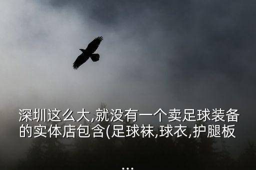  深圳這么大,就沒(méi)有一個(gè)賣(mài)足球裝備的實(shí)體店包含(足球襪,球衣,護(hù)腿板...