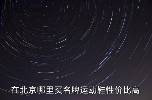 在北京哪里買名牌運(yùn)動鞋性價比高