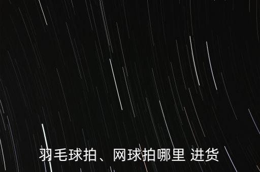 羽毛球拍、網(wǎng)球拍哪里 進貨
