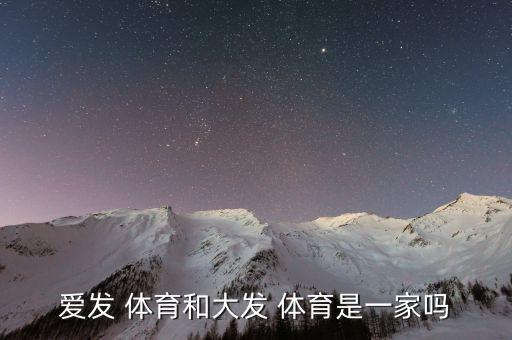 愛發(fā) 體育和大發(fā) 體育是一家嗎