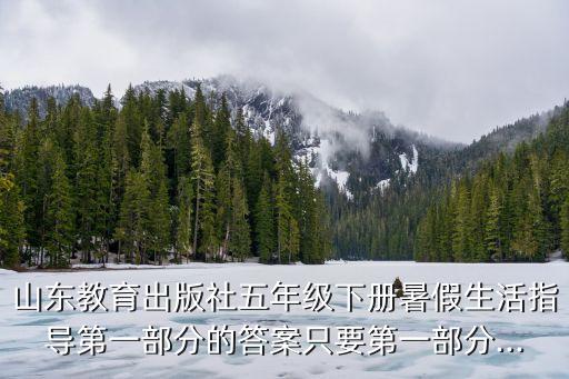 山東教育出版社五年級(jí)下冊(cè)暑假生活指導(dǎo)第一部分的答案只要第一部分...