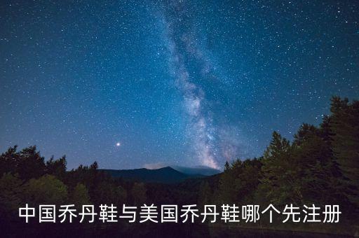 中國喬丹鞋與美國喬丹鞋哪個先注冊
