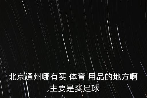 北京通州哪有買 體育 用品的地方啊,主要是買足球