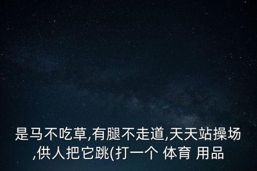 是馬不吃草,有腿不走道,天天站操場,供人把它跳(打一個(gè) 體育 用品