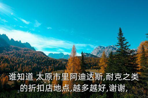 誰知道 太原市里阿迪達斯,耐克之類的折扣店地點,越多越好,謝謝,