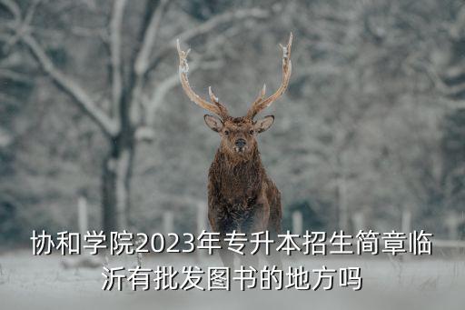 協(xié)和學(xué)院2023年專升本招生簡章臨沂有批發(fā)圖書的地方嗎