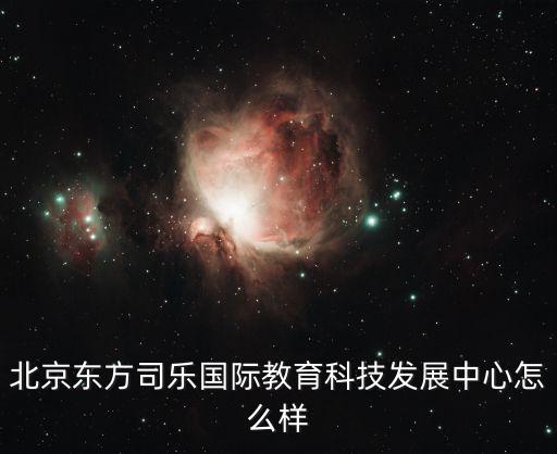 北京東方司樂國際教育科技發(fā)展中心怎么樣