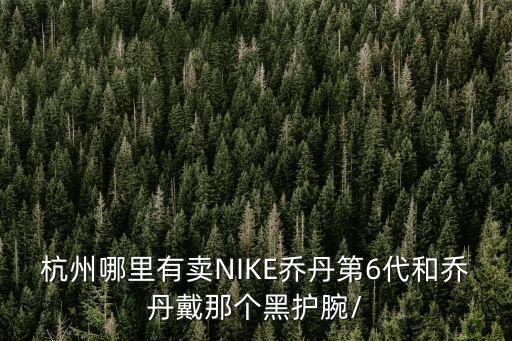 杭州哪里有賣NIKE喬丹第6代和喬丹戴那個黑護腕/