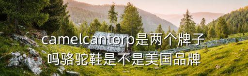 camelcantorp是兩個(gè)牌子嗎駱駝鞋是不是美國品牌