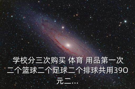  學(xué)校分三次購買 體育 用品第一次二個籃球二個足球二個排球共用39O元二...