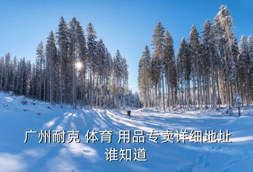  廣州耐克 體育 用品專(zhuān)賣(mài)詳細(xì)地址誰(shuí)知道