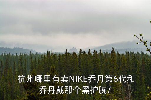  杭州哪里有賣NIKE喬丹第6代和喬丹戴那個(gè)黑護(hù)腕/