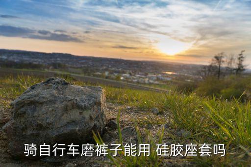 騎自行車(chē)磨褲子能用 硅膠座套嗎