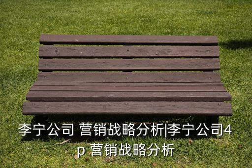 李寧公司 營(yíng)銷(xiāo)戰(zhàn)略分析|李寧公司4p 營(yíng)銷(xiāo)戰(zhàn)略分析