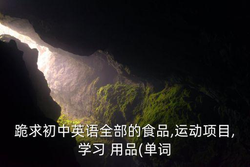 跪求初中英語全部的食品,運動項目,學(xué)習(xí) 用品(單詞