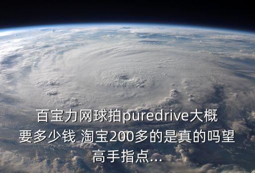 百寶力網(wǎng)球拍puredrive大概要多少錢 淘寶200多的是真的嗎望高手指點(diǎn)...