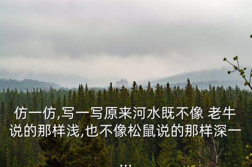仿一仿,寫一寫原來河水既不像 老牛說的那樣淺,也不像松鼠說的那樣深一...