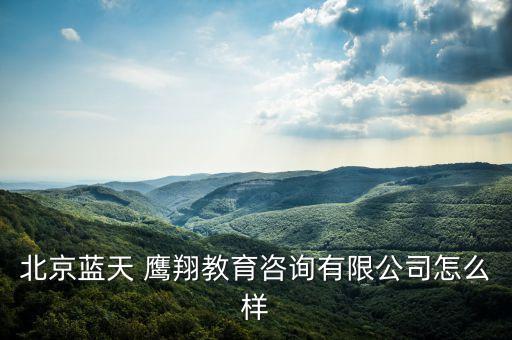 北京藍(lán)天 鷹翔教育咨詢有限公司怎么樣