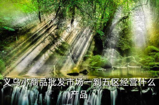 義烏小商品批發(fā)市場一到五區(qū)經(jīng)營什么產(chǎn)品
