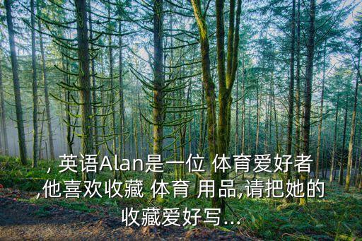 , 英語Alan是一位 體育愛好者,他喜歡收藏 體育 用品,請(qǐng)把她的收藏愛好寫...