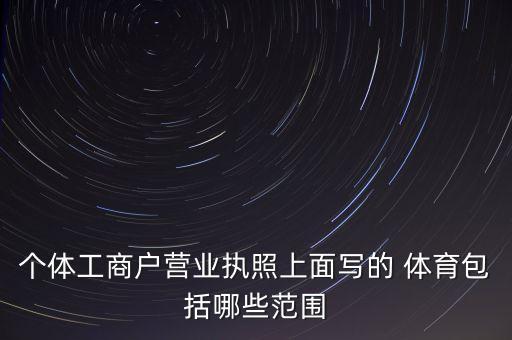 個(gè)體工商戶(hù)營(yíng)業(yè)執(zhí)照上面寫(xiě)的 體育包括哪些范圍