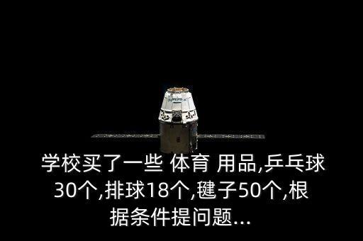  學(xué)校買了一些 體育 用品,乒乓球30個(gè),排球18個(gè),毽子50個(gè),根據(jù)條件提問題...
