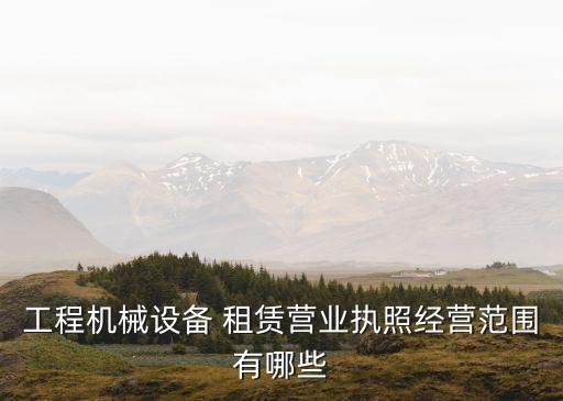 工程機(jī)械設(shè)備 租賃營業(yè)執(zhí)照經(jīng)營范圍有哪些