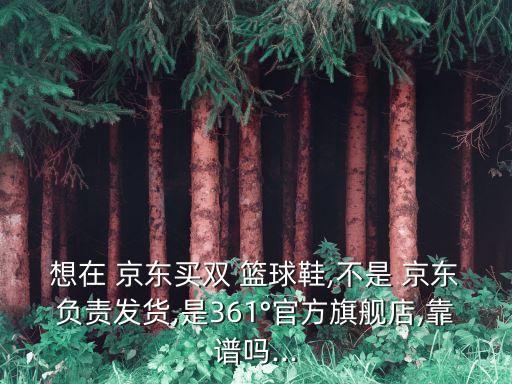 想在 京東買雙 籃球鞋,不是 京東負(fù)責(zé)發(fā)貨,是361°官方旗艦店,靠譜嗎...