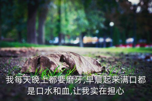 我每天晚上都要磨牙,早晨起來滿口都是口水和血,讓我實在擔心