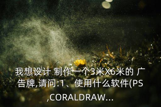 我想設(shè)計(jì) 制作一個(gè)3米X6米的 廣告牌,請(qǐng)問(wèn):1、使用什么軟件(PS,CORALDRAW...