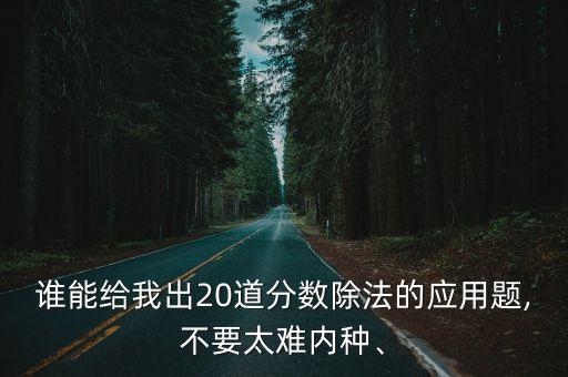 誰能給我出20道分?jǐn)?shù)除法的應(yīng)用題,不要太難內(nèi)種、