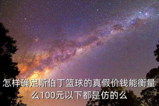 怎樣確定斯伯丁籃球的真假價(jià)錢能衡量么100元以下都是仿的么