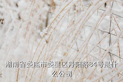 湖南省婁底市婁星區(qū)丹陽路84號(hào)是什么公司