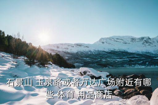 石景山 玉泉路或者萬達(dá)廣場附近有哪些 體育 用品商店