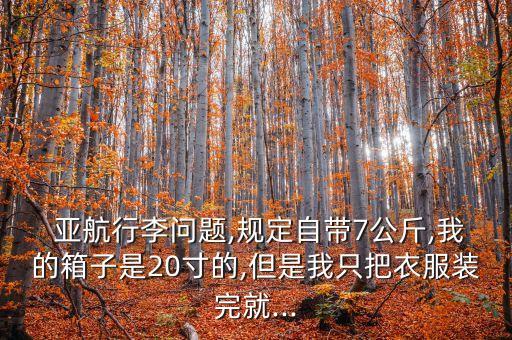  亞航行李問題,規(guī)定自帶7公斤,我的箱子是20寸的,但是我只把衣服裝完就...